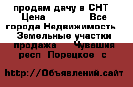 продам дачу в СНТ › Цена ­ 500 000 - Все города Недвижимость » Земельные участки продажа   . Чувашия респ.,Порецкое. с.